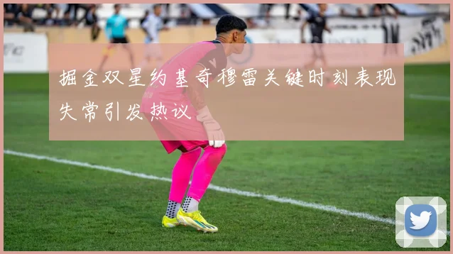 掘金双星约基奇穆雷关键时刻表现失常引发热议