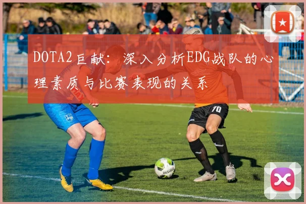DOTA2巨献：深入分析EDG战队的心理素质与比赛表现的关系