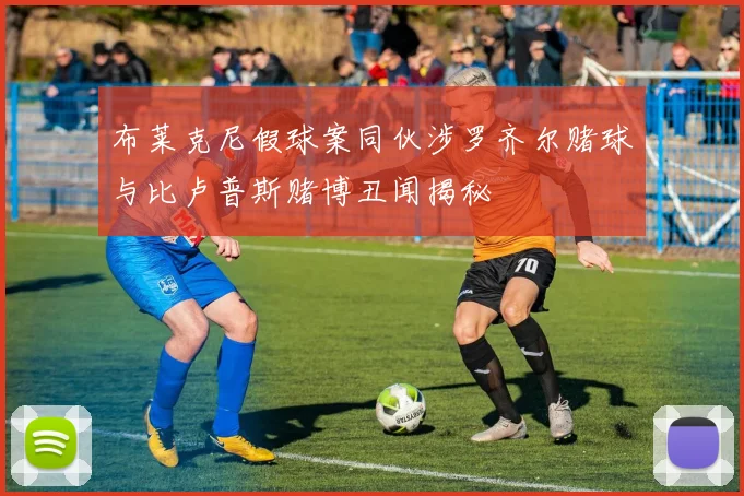 布莱克尼假球案同伙涉罗齐尔赌球与比卢普斯赌博丑闻揭秘