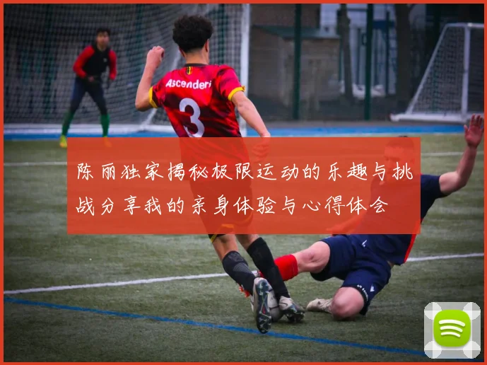 陈丽独家揭秘极限运动的乐趣与挑战分享我的亲身体验与心得体会