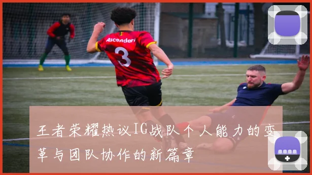 王者荣耀热议IG战队个人能力的变革与团队协作的新篇章
