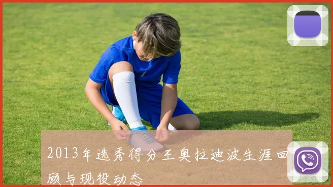 2013年选秀得分王奥拉迪波生涯回顾与现役动态