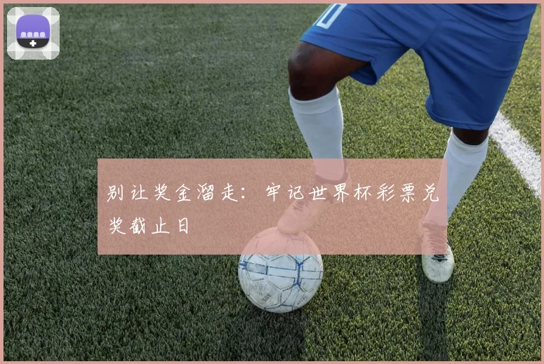 别让奖金溜走：牢记世界杯彩票兑奖截止日