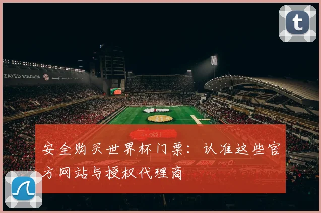 安全购买世界杯门票：认准这些官方网站与授权代理商