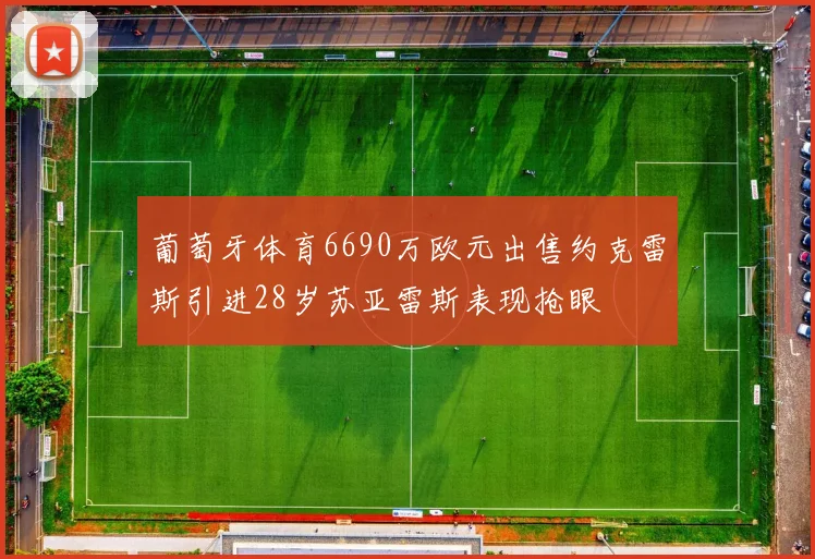 葡萄牙体育6690万欧元出售约克雷斯引进28岁苏亚雷斯表现抢眼