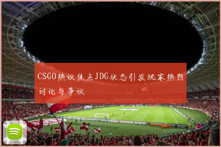CSGO热议焦点JDG状态引发玩家热烈讨论与争议
