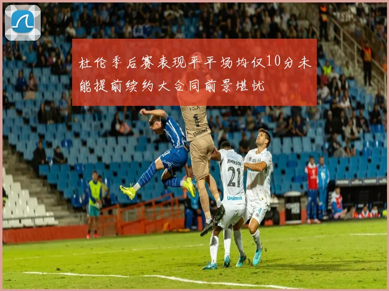 杜伦季后赛表现平平场均仅10分未能提前续约大合同前景堪忧