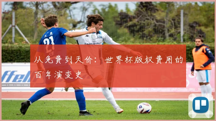 从免费到天价：世界杯版权费用的百年演变史