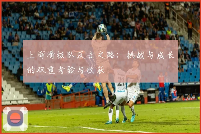 上海滑板队反击之路：挑战与成长的双重考验与收获