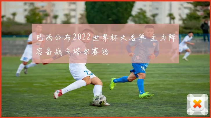 巴西公布2022世界杯大名单 主力阵容备战卡塔尔赛场