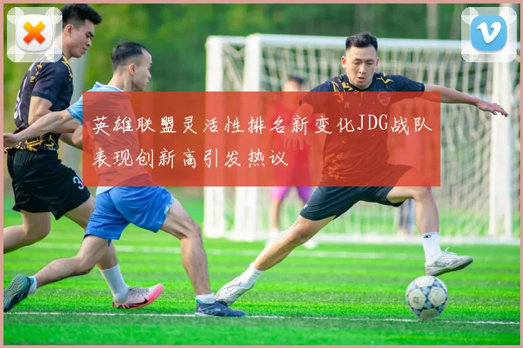 英雄联盟灵活性排名新变化JDG战队表现创新高引发热议