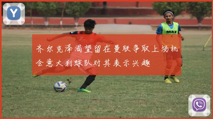 齐尔克泽渴望留在曼联争取上场机会意大利球队对其表示兴趣