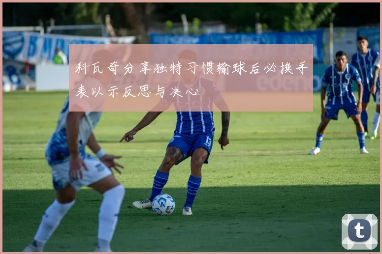 科瓦奇分享独特习惯输球后必换手表以示反思与决心